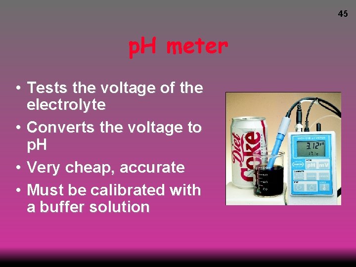 45 p. H meter • Tests the voltage of the electrolyte • Converts the