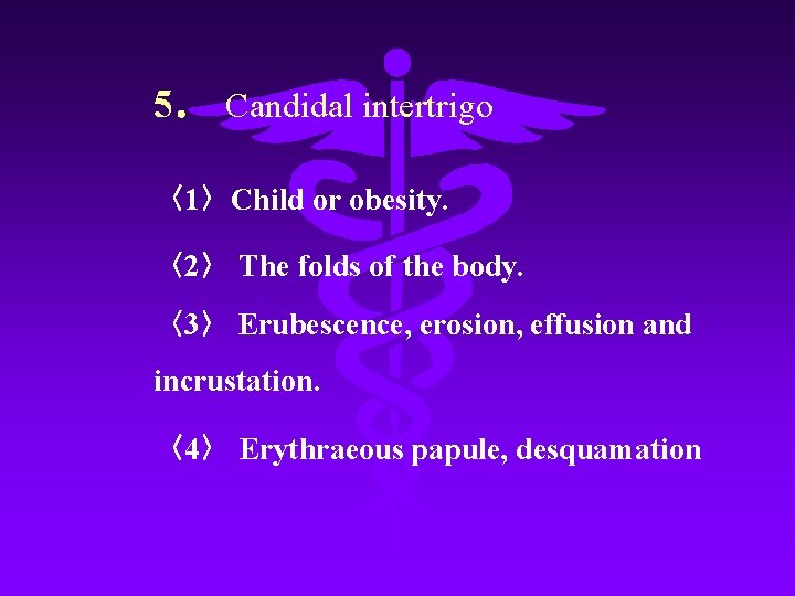 5． Candidal intertrigo 〈1〉Child or obesity. 〈2〉 The folds of the body. 〈3〉 Erubescence,