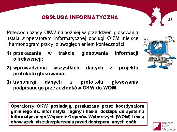 OBSŁUGA INFORMATYCZNA 36 Przewodniczący OKW najpóźniej w przeddzień głosowania ustala z operatorem informatycznej obsługi