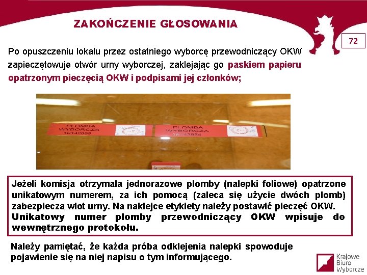 ZAKOŃCZENIE GŁOSOWANIA 72 Po opuszczeniu lokalu przez ostatniego wyborcę przewodniczący OKW zapieczętowuje otwór urny