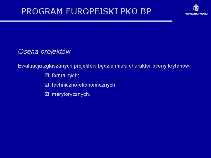 PROGRAM EUROPEJSKI PKO BP Ocena projektów Ewaluacja zgłaszanych projektów będzie miała charakter oceny kryteriów: