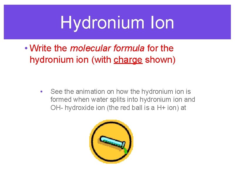 Hydronium Ion • Write the molecular formula for the hydronium ion (with charge shown)