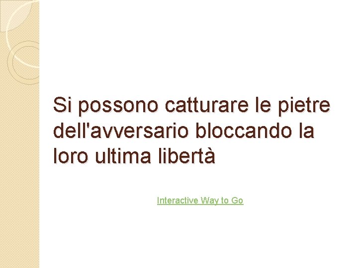 Si possono catturare le pietre dell'avversario bloccando la loro ultima libertà Interactive Way to