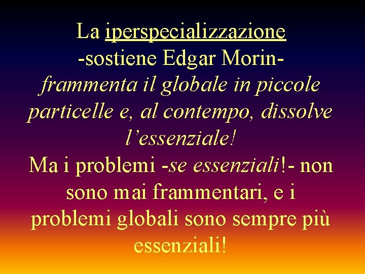 La iperspecializzazione -sostiene Edgar Morinframmenta il globale in piccole particelle e, al contempo, dissolve