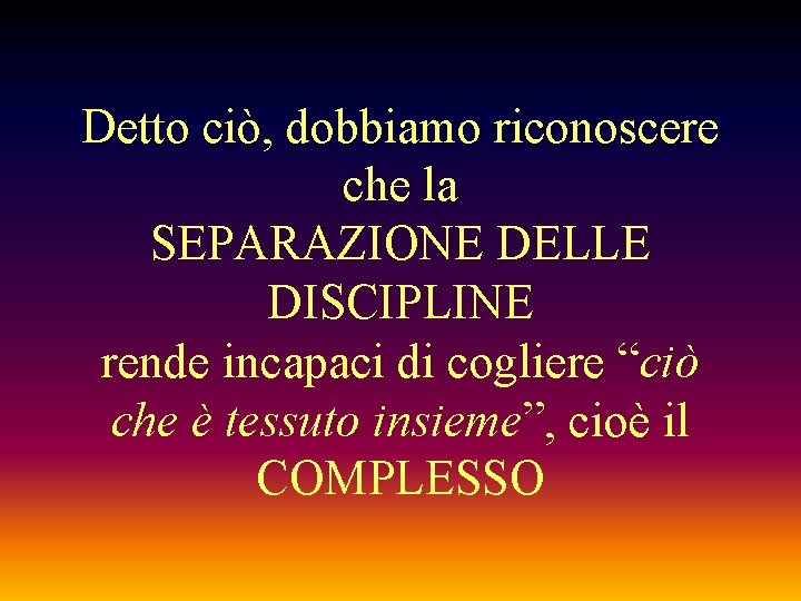 Detto ciò, dobbiamo riconoscere che la SEPARAZIONE DELLE DISCIPLINE rende incapaci di cogliere “ciò