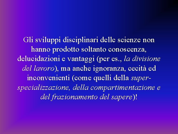 Gli sviluppi disciplinari delle scienze non hanno prodotto soltanto conoscenza, delucidazioni e vantaggi (per