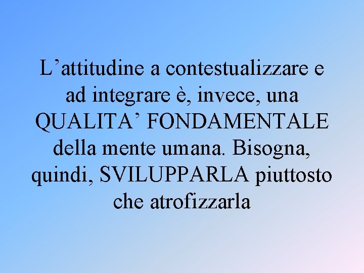 L’attitudine a contestualizzare e ad integrare è, invece, una QUALITA’ FONDAMENTALE della mente umana.