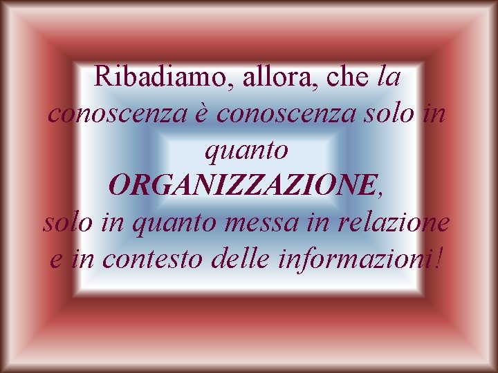 Ribadiamo, allora, che la conoscenza è conoscenza solo in quanto ORGANIZZAZIONE, solo in quanto