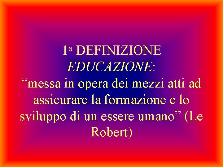 1 a DEFINIZIONE EDUCAZIONE: “messa in opera dei mezzi atti ad assicurare la formazione