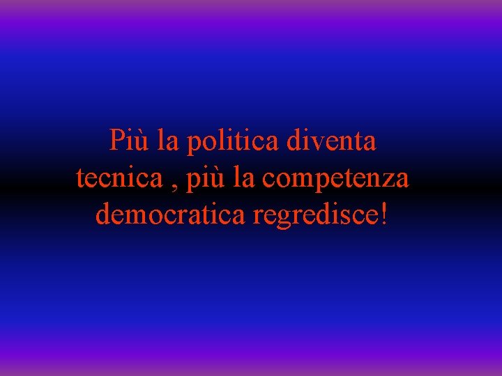 Più la politica diventa tecnica , più la competenza democratica regredisce! 