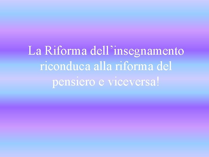 La Riforma dell’insegnamento riconduca alla riforma del pensiero e viceversa! 