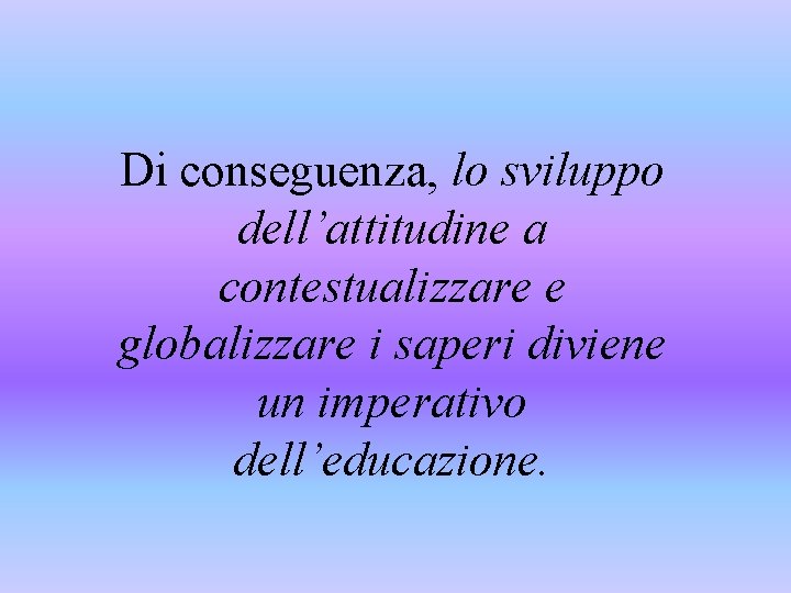 Di conseguenza, lo sviluppo dell’attitudine a contestualizzare e globalizzare i saperi diviene un imperativo