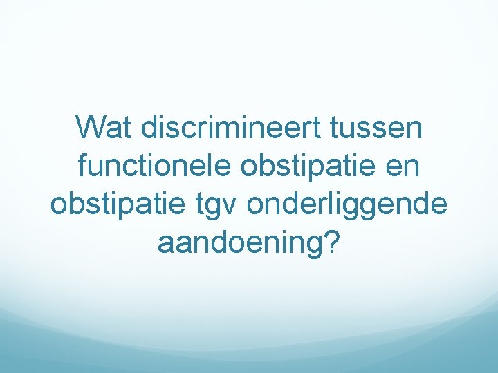 Wat discrimineert tussen functionele obstipatie en obstipatie tgv onderliggende aandoening? 