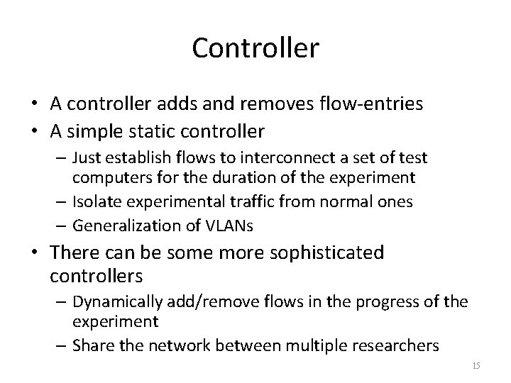 Controller • A controller adds and removes flow-entries • A simple static controller –
