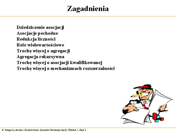 Zagadnienia Dziedziczenie asocjacji Asocjacje pochodne Redukcja liczności Role wielowartościowe Trochę więcej o agregacji Agregacja