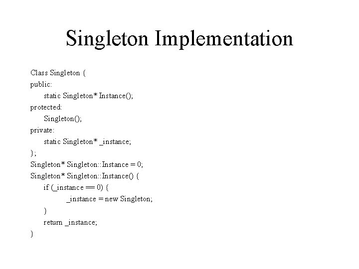 Singleton Implementation Class Singleton { public: static Singleton* Instance(); protected: Singleton(); private: static Singleton*