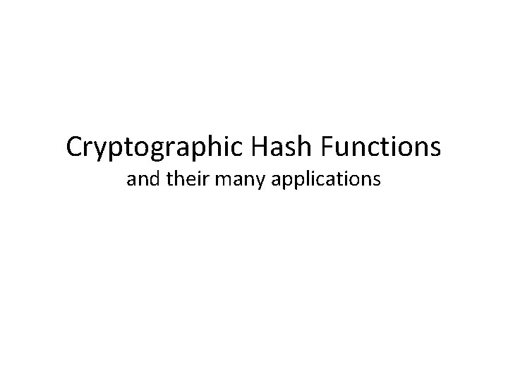 Cryptographic Hash Functions and their many applications Cryptographic Hash Functions and their many applications