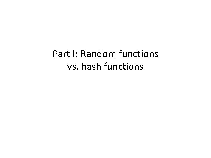 Part I: Random functions vs. hash functions Part I: Random functions vs. hash functions