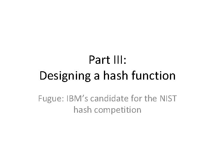 Part III: Designing a hash function Fugue: IBM’s candidate for the NIST hash competition Part III: Designing a hash function Fugue: IBM’s candidate for the NIST hash competition