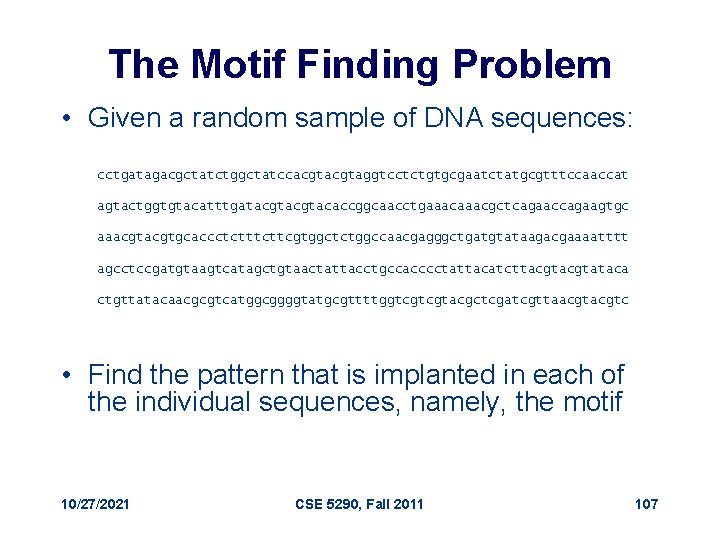 The Motif Finding Problem • Given a random sample of DNA sequences: cctgatagacgctatctggctatccacgtaggtcctctgtgcgaatctatgcgtttccaaccat agtactggtgtacatttgatacgtacaccggcaacctgaaacgctcagaaccagaagtgc