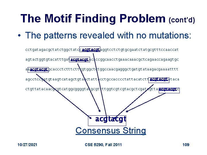 The Motif Finding Problem (cont’d) • The patterns revealed with no mutations: cctgatagacgctatctggctatccacgtaggtcctctgtgcgaatctatgcgtttccaaccat agtactggtgtacatttgatacgtacaccggcaacctgaaacgctcagaaccagaagtgc