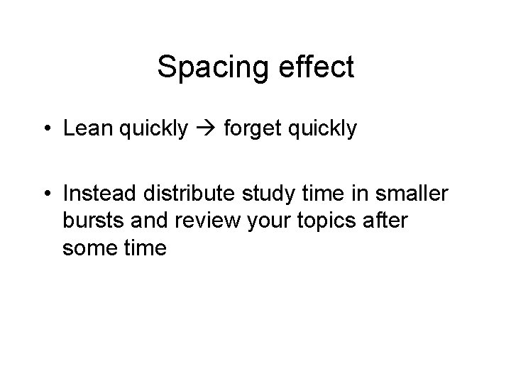 Spacing effect • Lean quickly forget quickly • Instead distribute study time in smaller