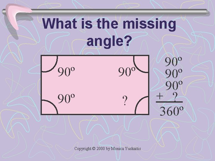 What is the missing angle? 90º 90º ? Copyright © 2000 by Monica Yuskaitis