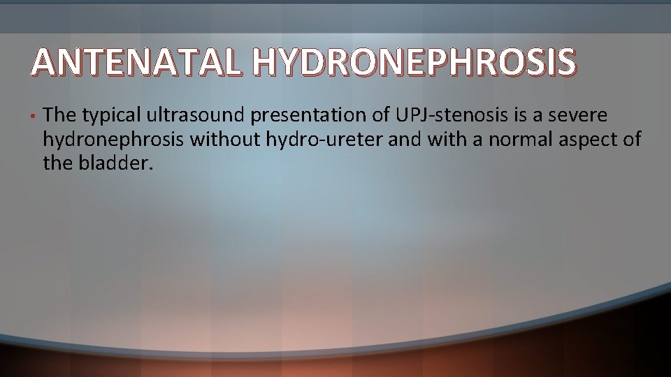 ANTENATAL HYDRONEPHROSIS • The typical ultrasound presentation of UPJ-stenosis is a severe hydronephrosis without
