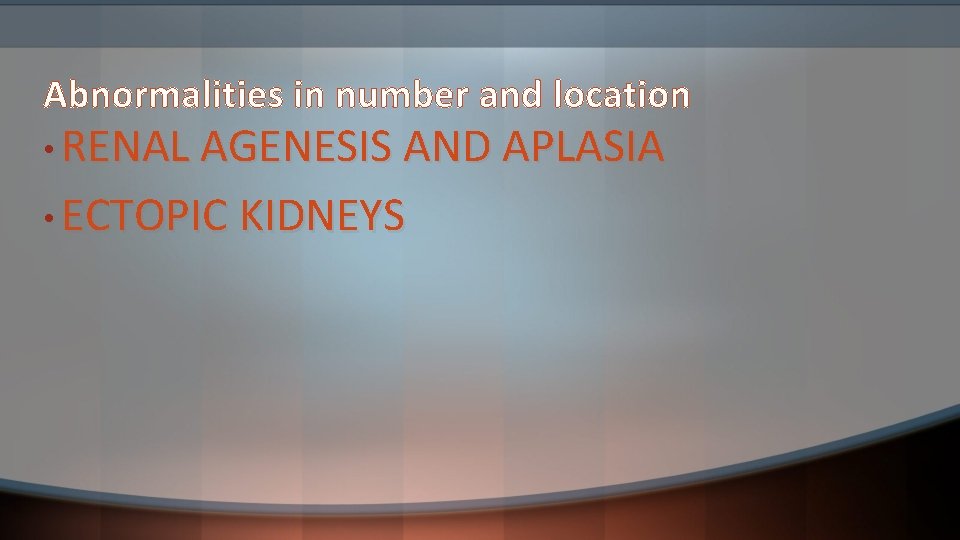 Abnormalities in number and location • RENAL AGENESIS AND APLASIA • ECTOPIC KIDNEYS 