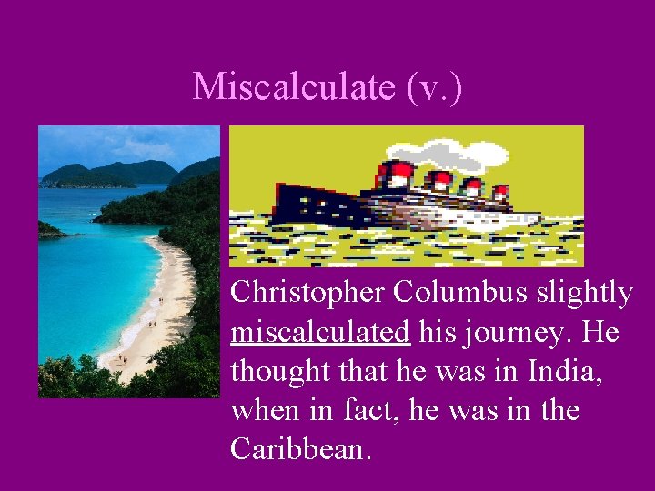 Miscalculate (v. ) Christopher Columbus slightly miscalculated his journey. He thought that he was