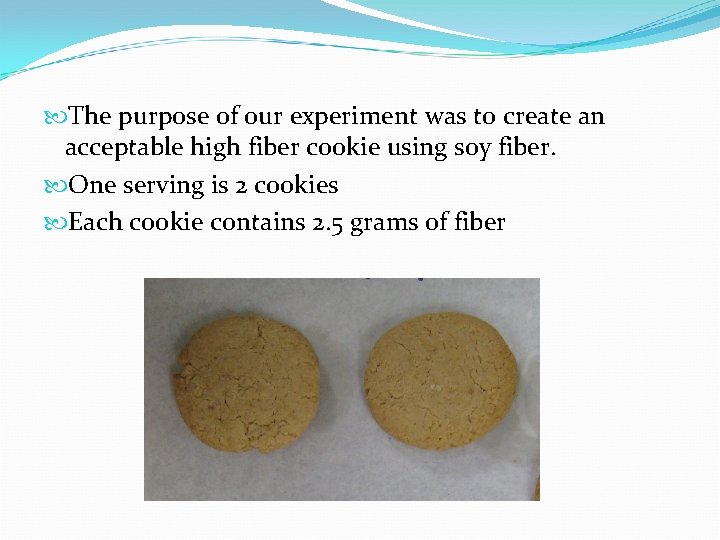 The purpose of our experiment was to create an acceptable high fiber cookie