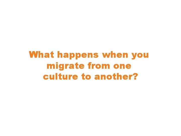 What happens when you migrate from one culture to another? 