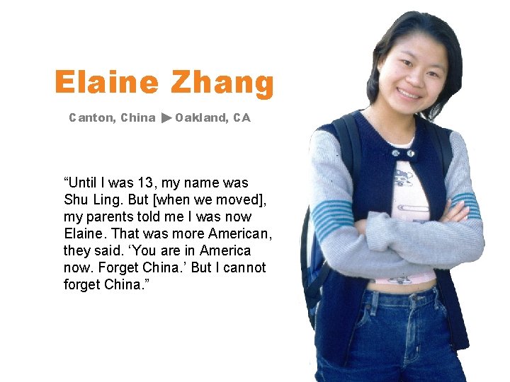 Elaine Zhang Canton, China Oakland, CA “Until I was 13, my name was Shu