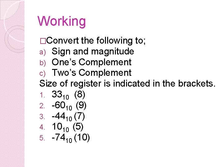 Working �Convert the following to; a) Sign and magnitude b) One’s Complement c) Two’s