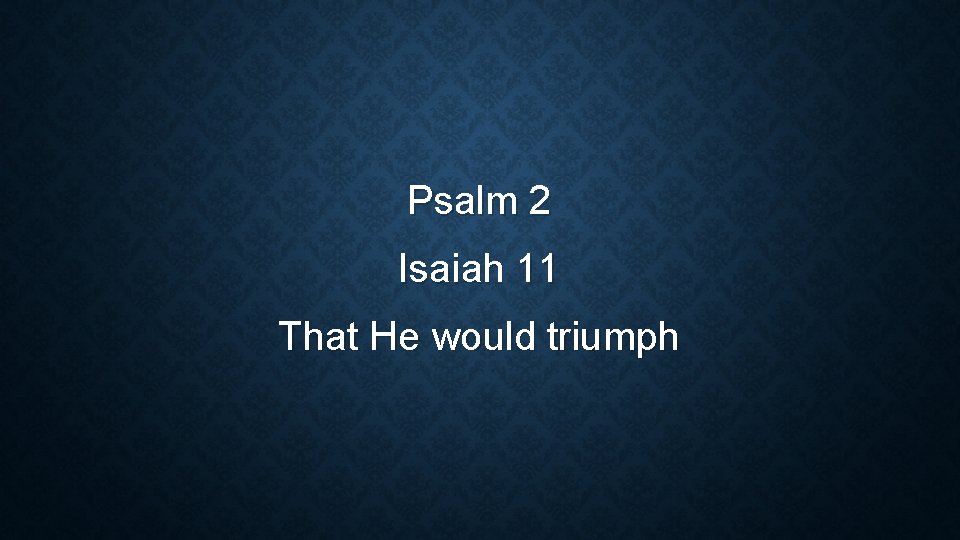 Psalm 2 Isaiah 11 That He would triumph 