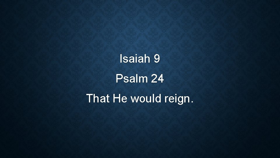 Isaiah 9 Psalm 24 That He would reign. 
