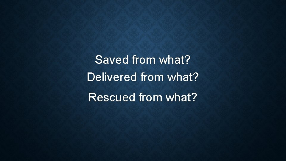 Saved from what? Delivered from what? Rescued from what? 