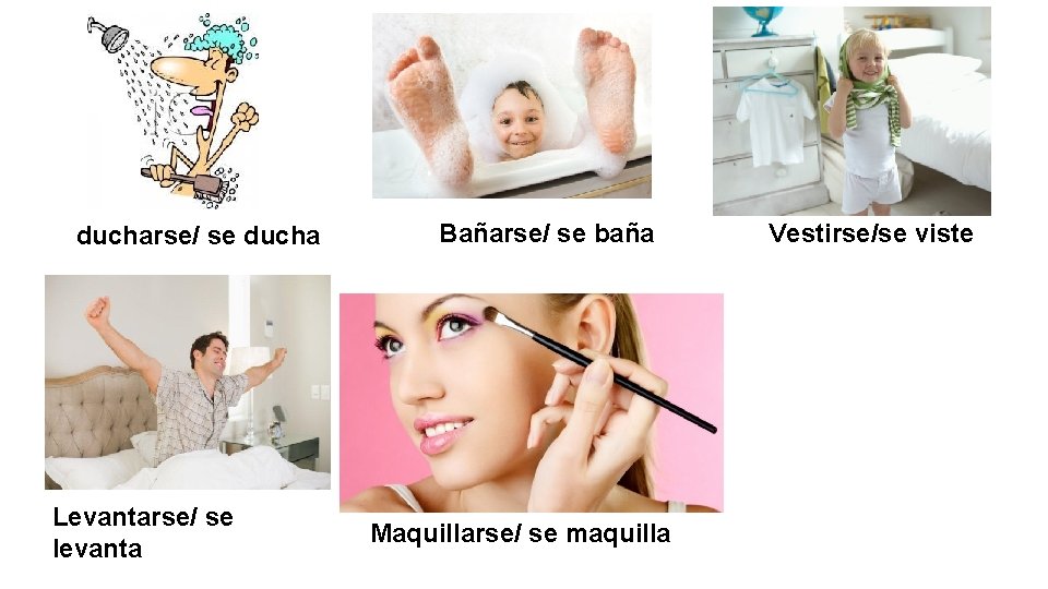 ducharse/ se ducha Levantarse/ se levanta Bañarse/ se baña Maquillarse/ se maquilla Vestirse/se viste