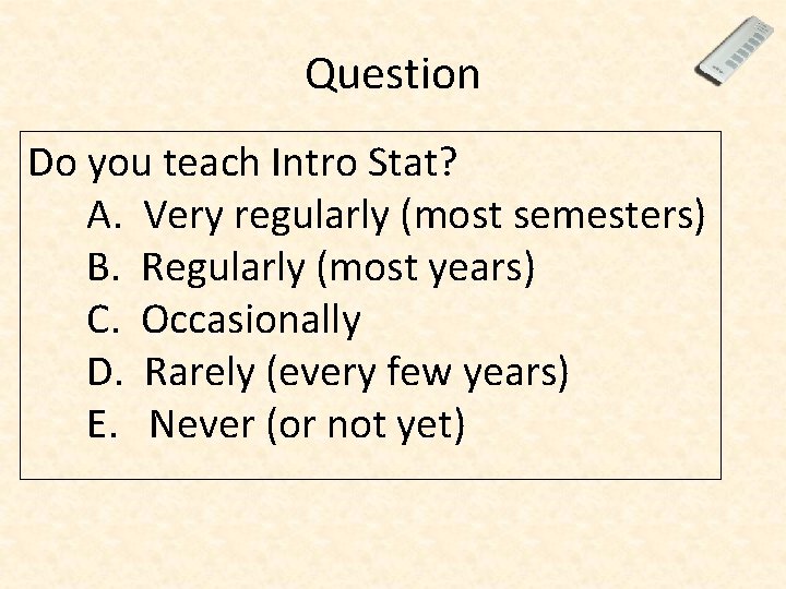 Question Do you teach Intro Stat? A. Very regularly (most semesters) B. Regularly (most
