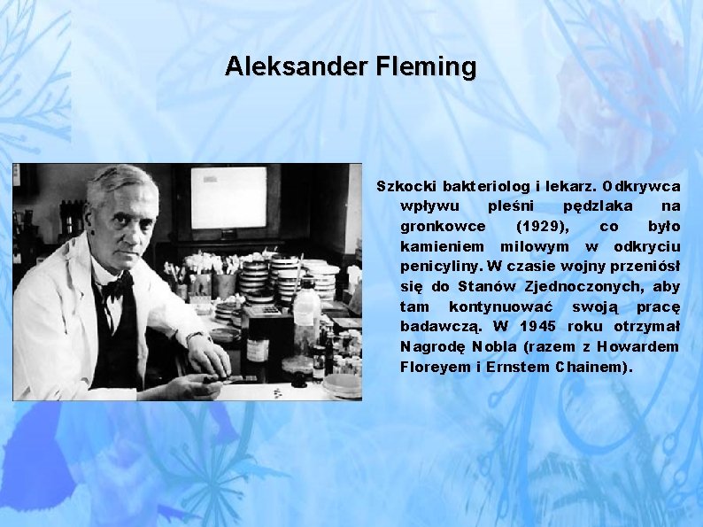 Aleksander Fleming Szkocki bakteriolog i lekarz. Odkrywca wpływu pleśni pędzlaka na gronkowce (1929), co