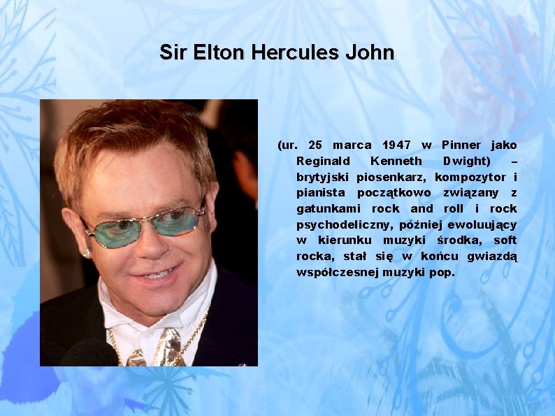 Sir Elton Hercules John (ur. 25 marca 1947 w Pinner jako Reginald Kenneth Dwight)