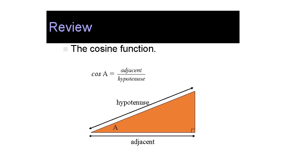 Review n The cosine function. cos A = hypotenuse A adjacent 
