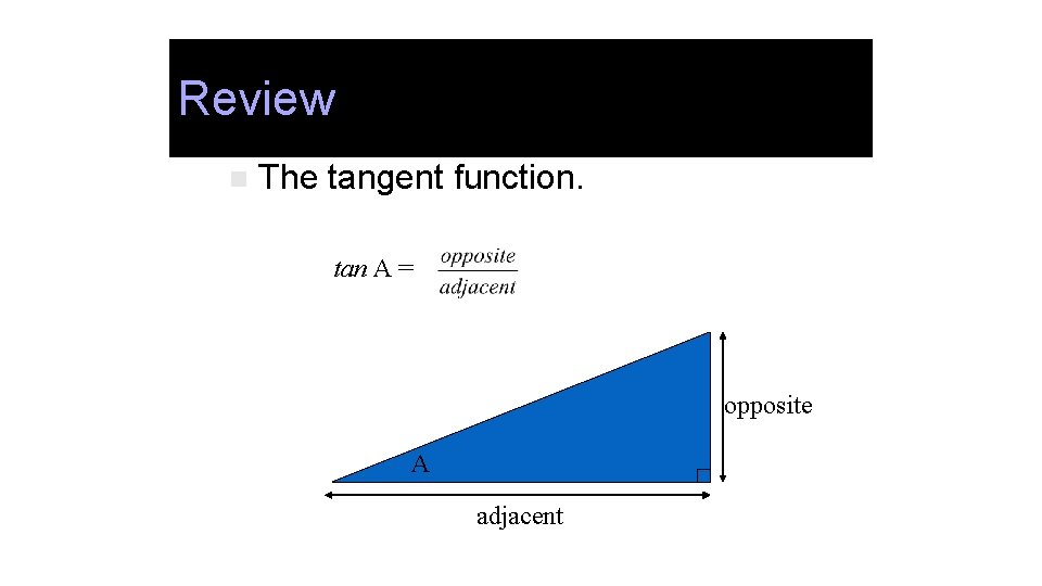 Review n The tangent function. tan A = opposite A adjacent 