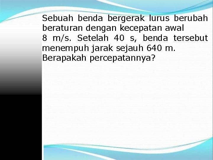 Sebuah benda bergerak lurus berubah beraturan dengan kecepatan awal 8 m/s. Setelah 40 s,