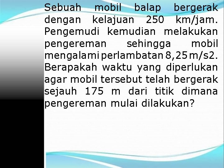 Sebuah mobil balap bergerak dengan kelajuan 250 km/jam. Pengemudi kemudian melakukan pengereman sehingga mobil