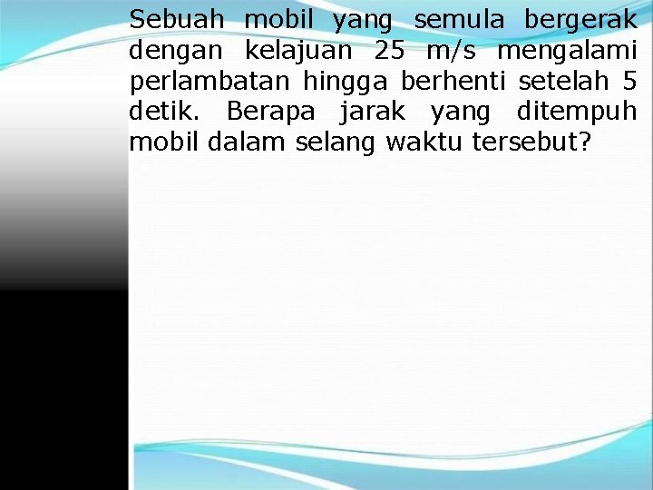 Sebuah mobil yang semula bergerak dengan kelajuan 25 m/s mengalami perlambatan hingga berhenti setelah