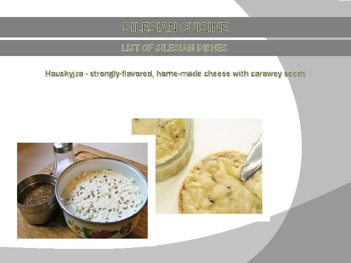 SILESIAN CUISINE LIST OF SILESIAN DISHES Hauskyjza - strongly-flavored, home-made cheese with carawey seeds