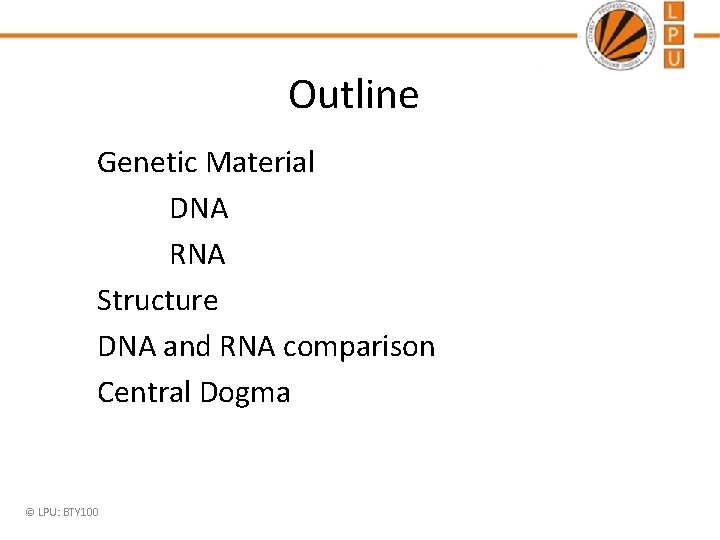Outline Genetic Material DNA RNA Structure DNA and RNA comparison Central Dogma © LPU: Outline Genetic Material DNA RNA Structure DNA and RNA comparison Central Dogma © LPU: