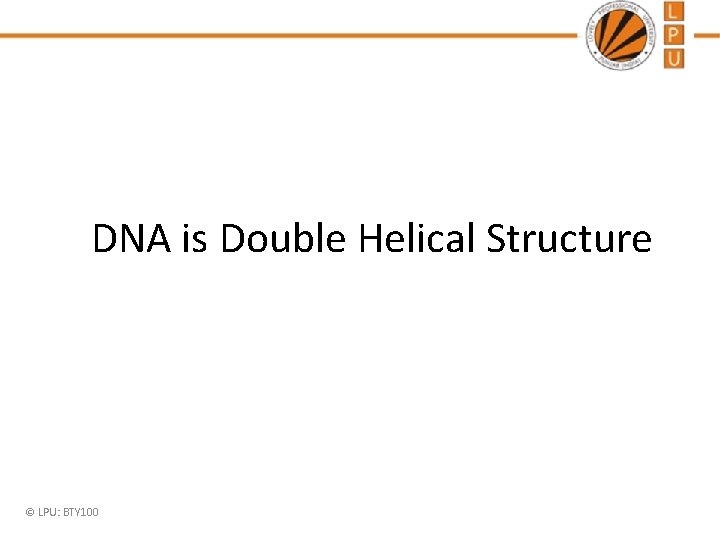 DNA is Double Helical Structure © LPU: BTY 100 DNA is Double Helical Structure © LPU: BTY 100