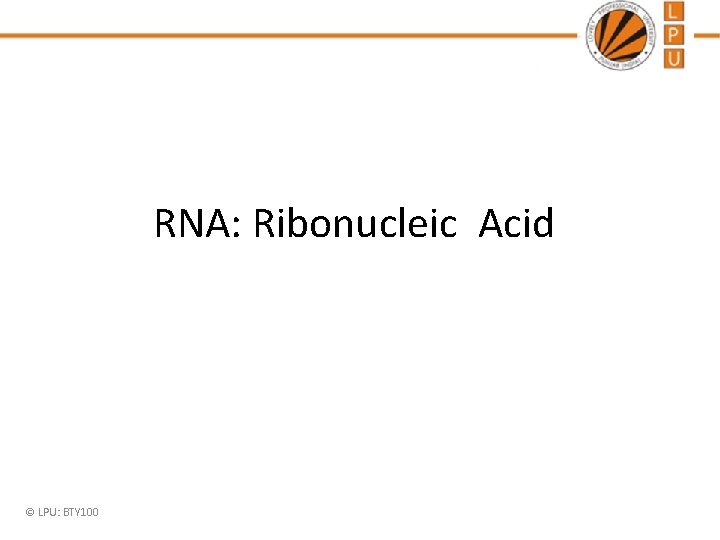 RNA: Ribonucleic Acid © LPU: BTY 100 